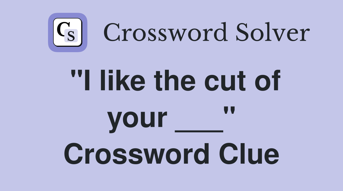 "I like the cut of your ___" Crossword Clue