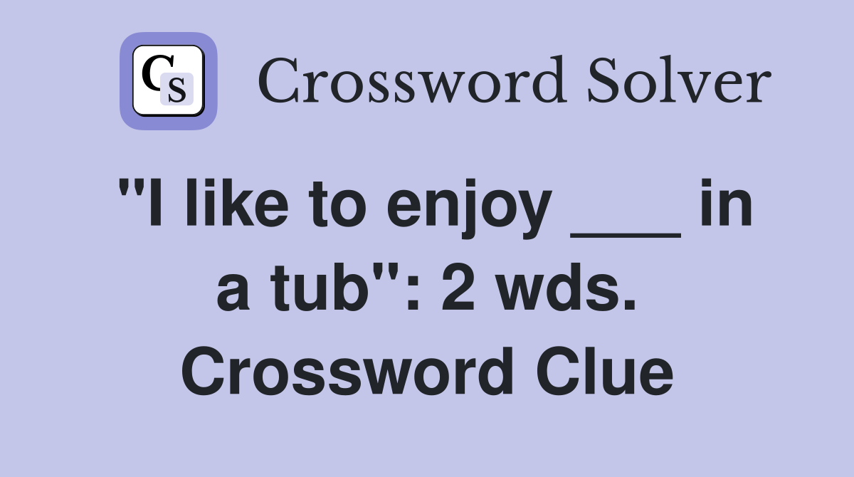 "I like to enjoy ___ in a tub": 2 wds. Crossword Clue