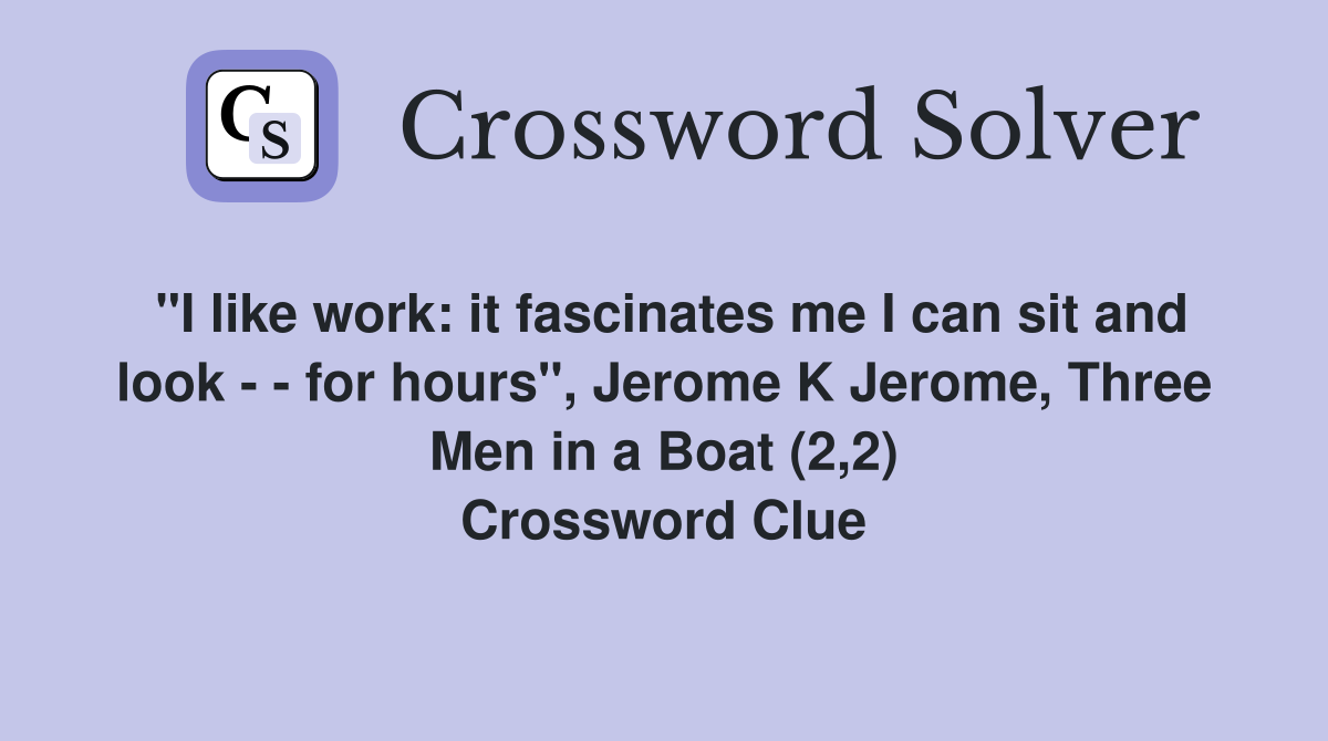"I like work: it fascinates me I can sit and look - - for hours", Jerome K Jerome, Three Men in a Boat (2,2) Crossword Clue