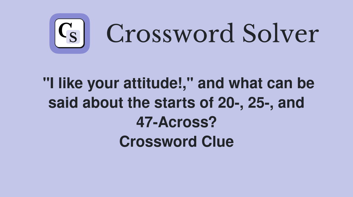 "I like your attitude!," and what can be said about the starts of 20-, 25-, and 47-Across? Crossword Clue