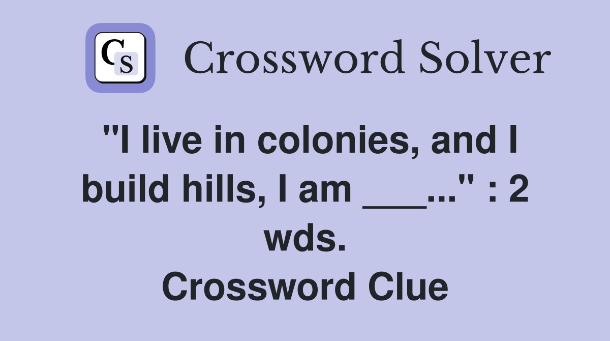 "I live in colonies, and I build hills, I am ___..." : 2 wds. Crossword Clue