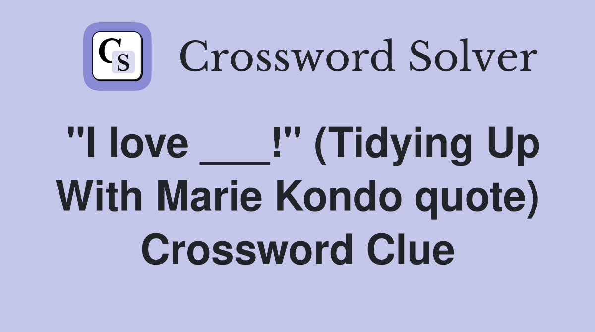 "I love ___!" (Tidying Up With Marie Kondo quote) Crossword Clue