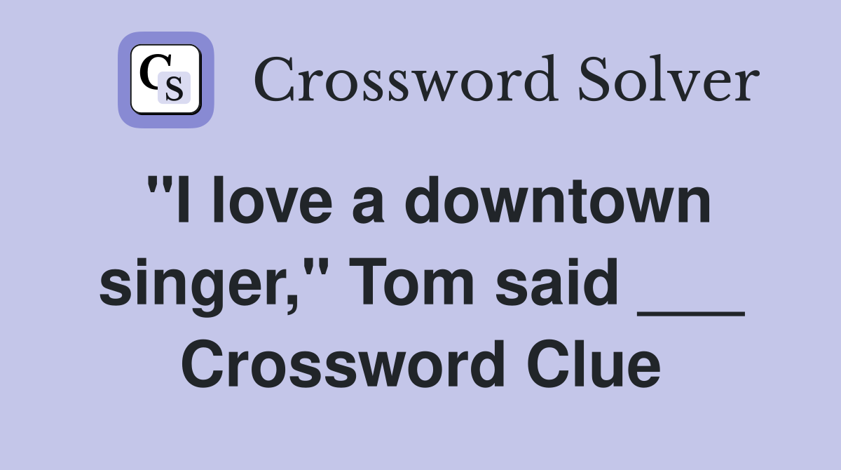 "I love a downtown singer," Tom said ___ Crossword Clue