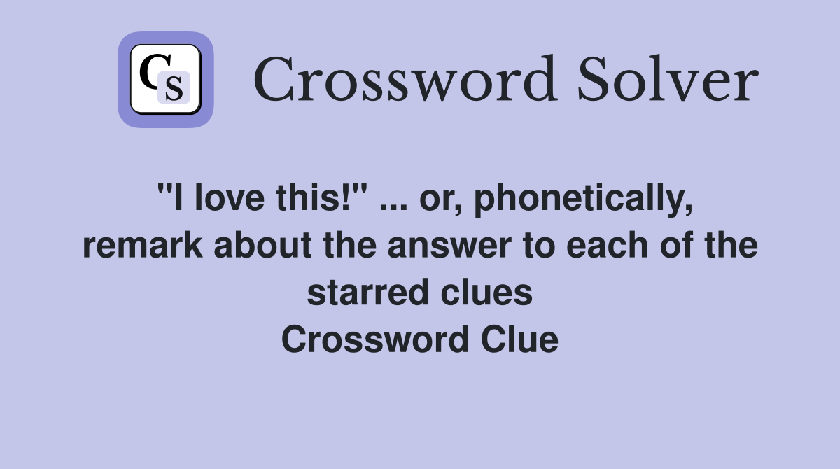 "I love this!" ... or, phonetically, remark about the answer to each of the starred clues Crossword Clue