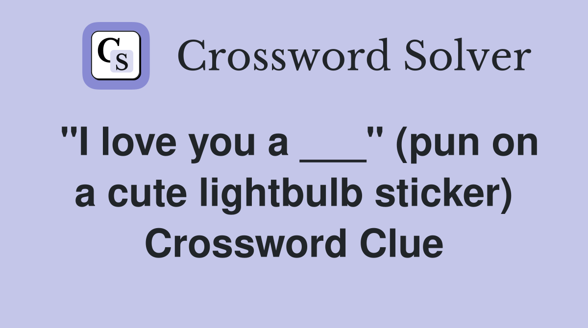"I love you a ___" (pun on a cute lightbulb sticker) Crossword Clue