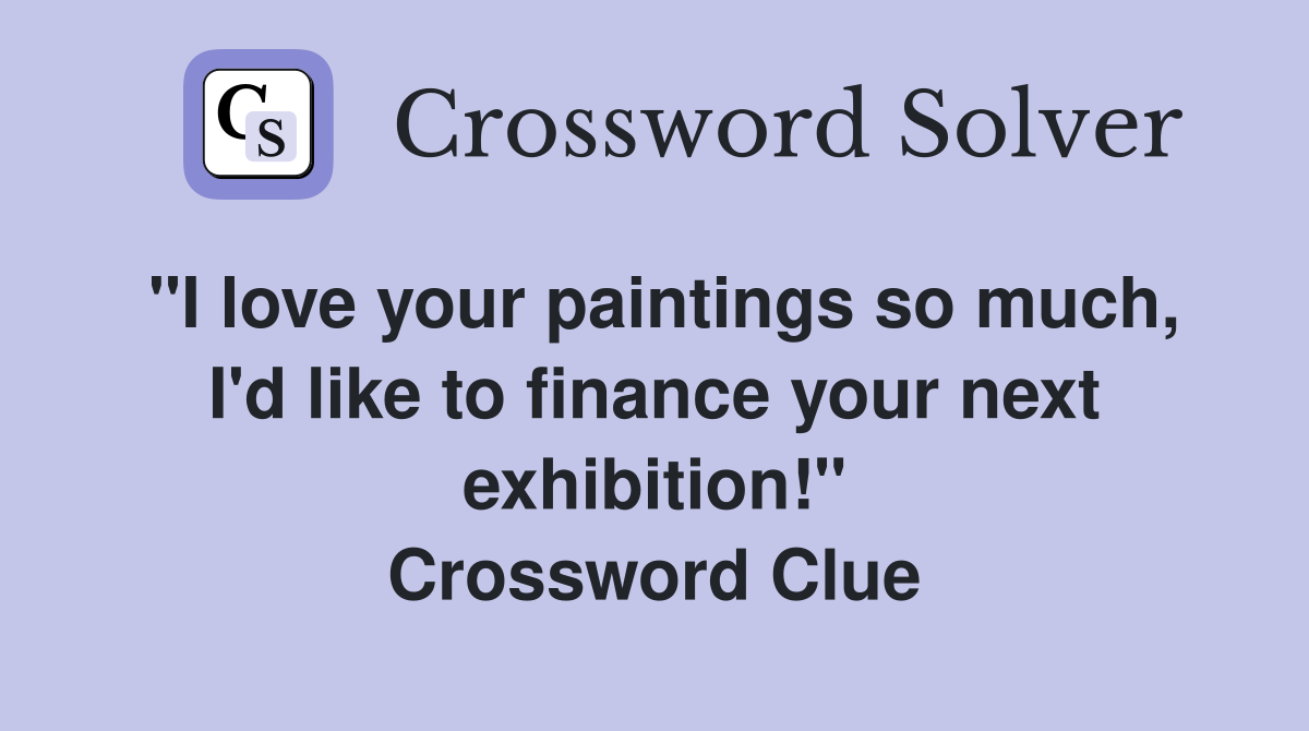 "I love your paintings so much, I'd like to finance your next exhibition!" Crossword Clue