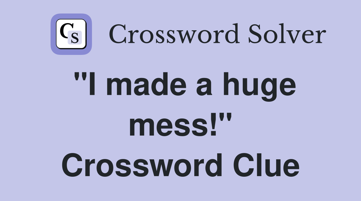 "I made a huge mess!" Crossword Clue