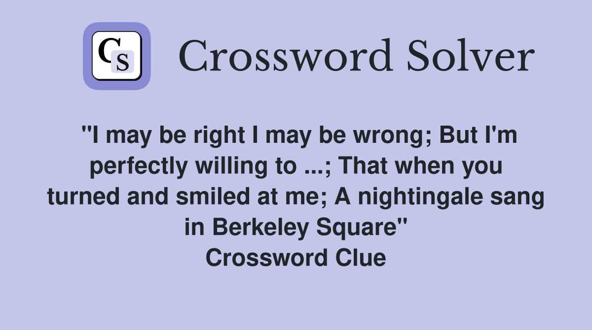 "I may be right I may be wrong; But I'm perfectly willing to ...; That when you turned and smiled at me; A nightingale sang in Berkeley Square" Crossword Clue