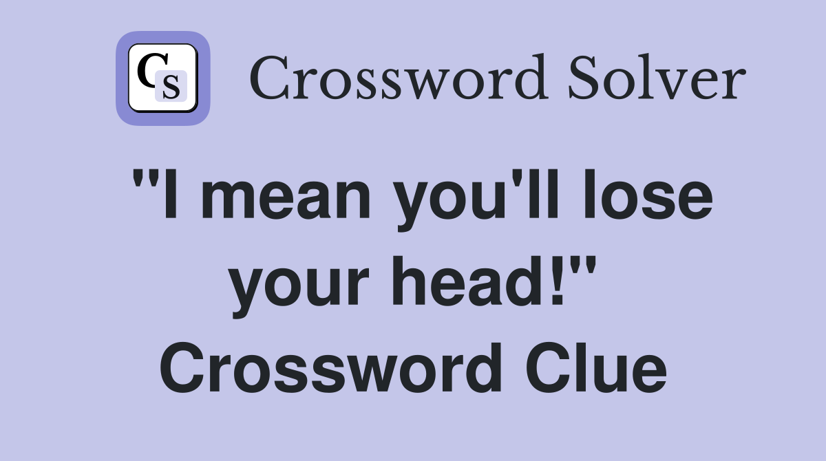 "I mean you'll lose your head!" Crossword Clue
