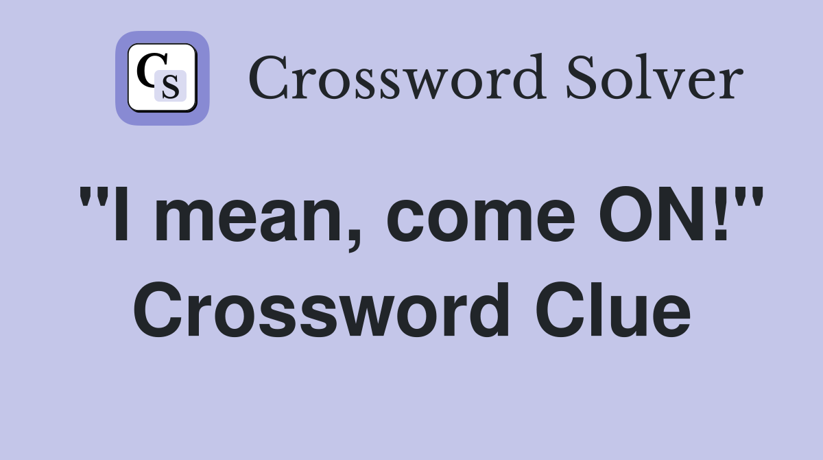 "I mean, come ON!" Crossword Clue
