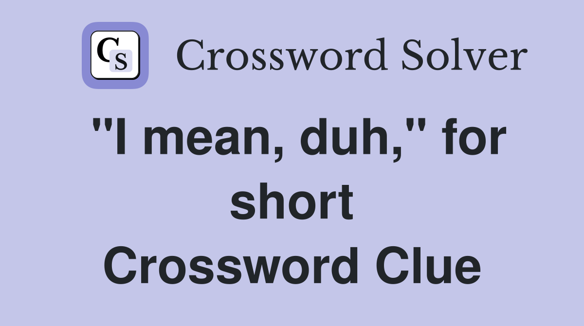 "I mean, duh," for short Crossword Clue