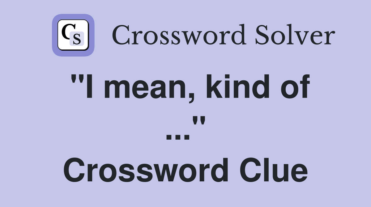 "I mean, kind of ..." Crossword Clue