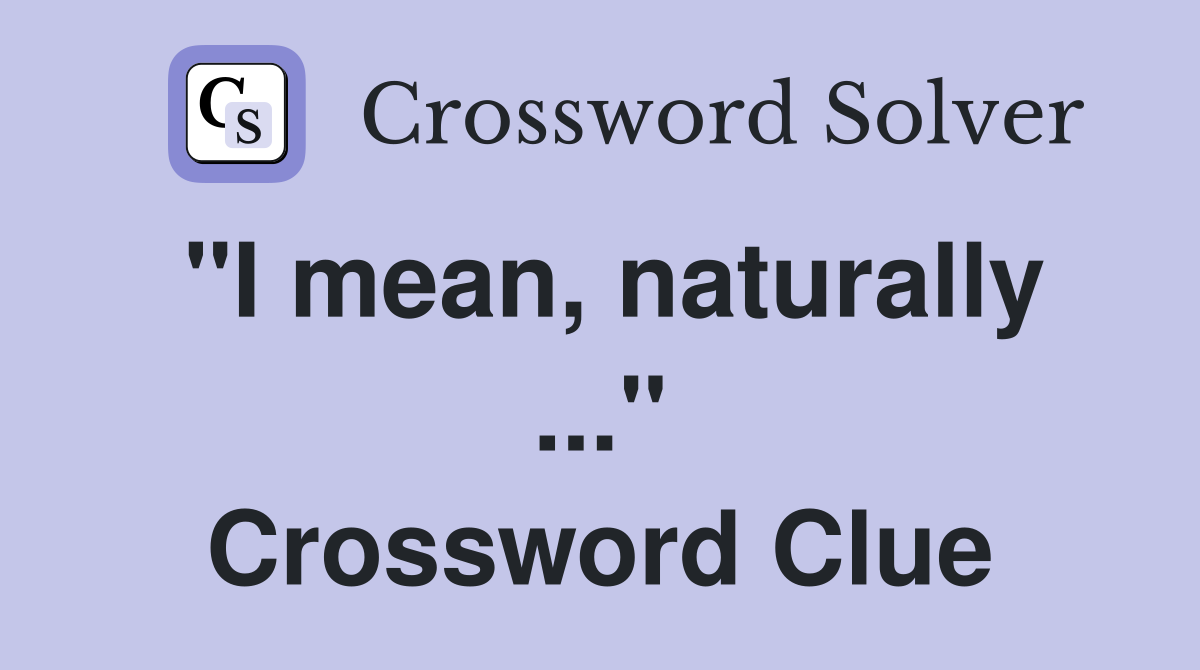 "I mean, naturally ..." Crossword Clue