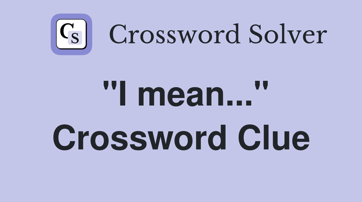 "I mean..." Crossword Clue
