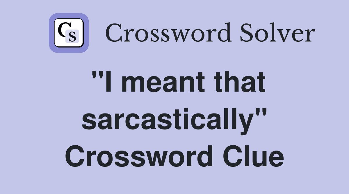 "I meant that sarcastically" Crossword Clue