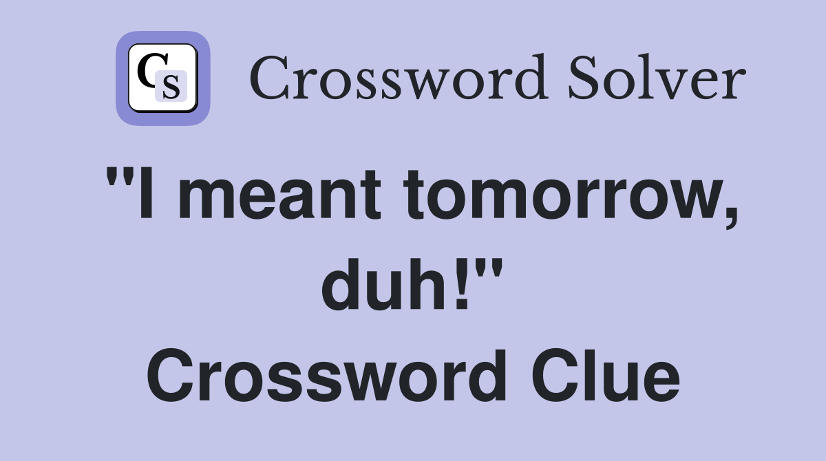 "I meant tomorrow, duh!" Crossword Clue