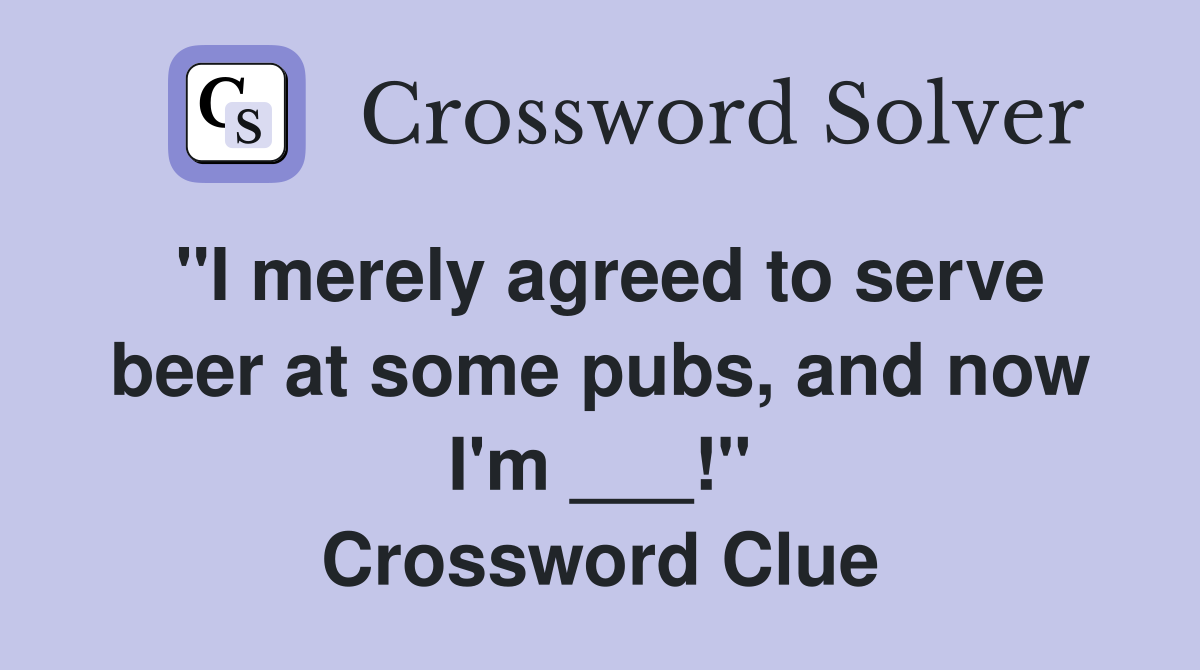 "I merely agreed to serve beer at some pubs, and now I'm ___!" Crossword Clue