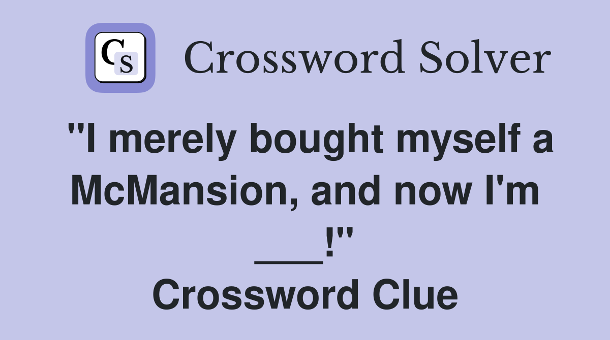 "I merely bought myself a McMansion, and now I'm ___!" Crossword Clue
