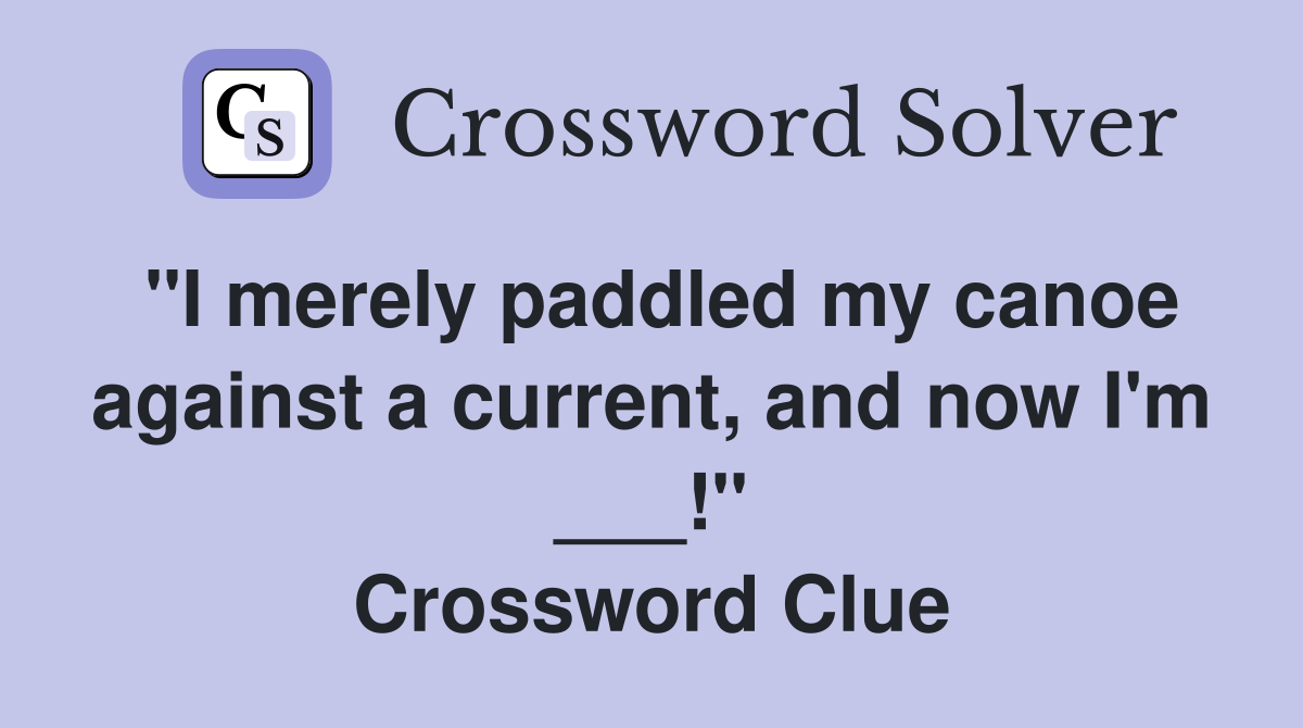 "I merely paddled my canoe against a current, and now I'm ___!" Crossword Clue