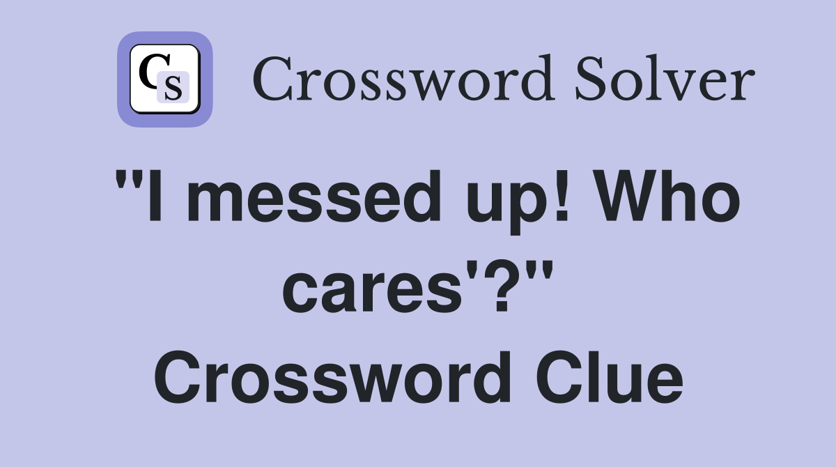 "I messed up! Who cares'?" Crossword Clue