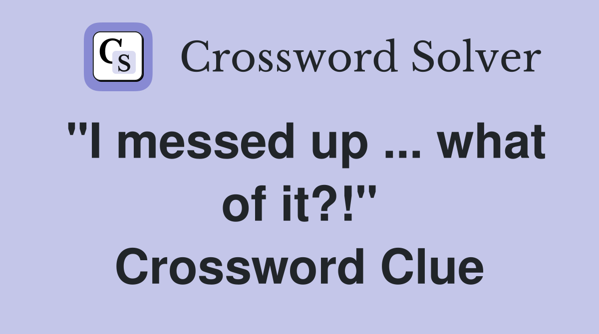 "I messed up ... what of it?!" Crossword Clue