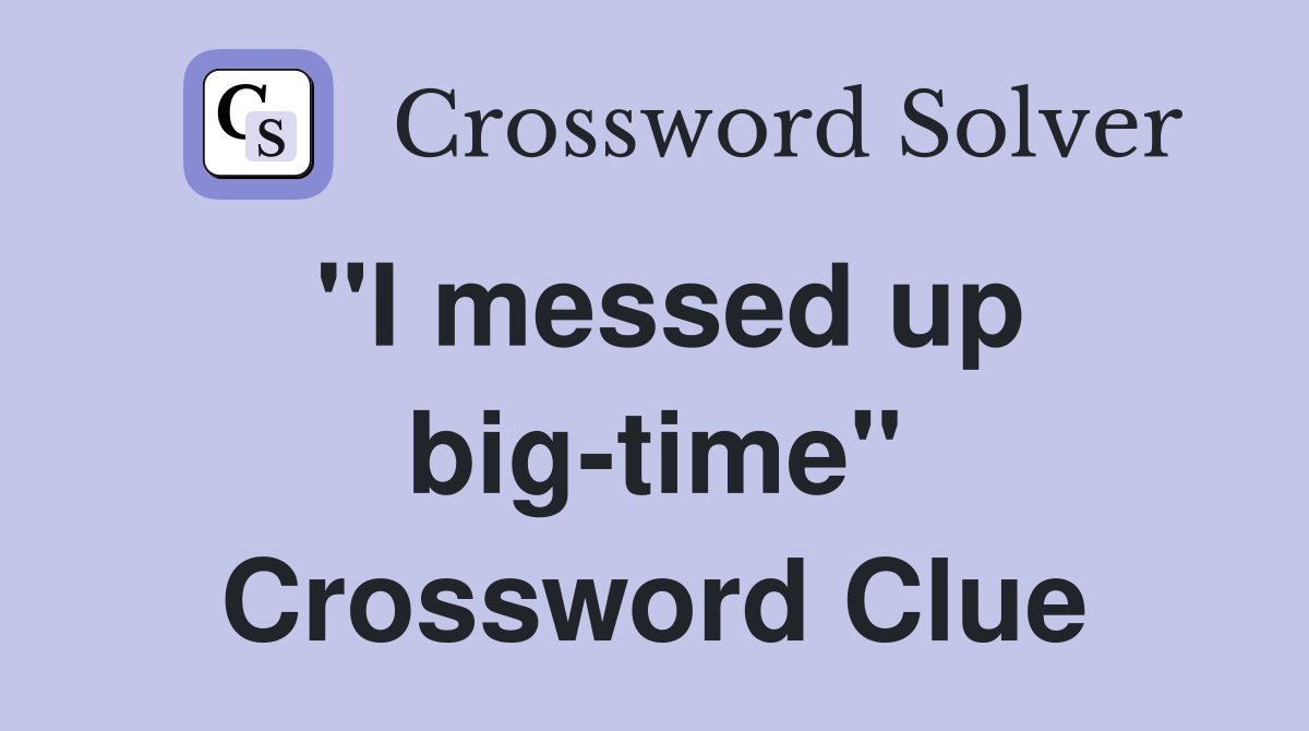 "I messed up big-time" Crossword Clue