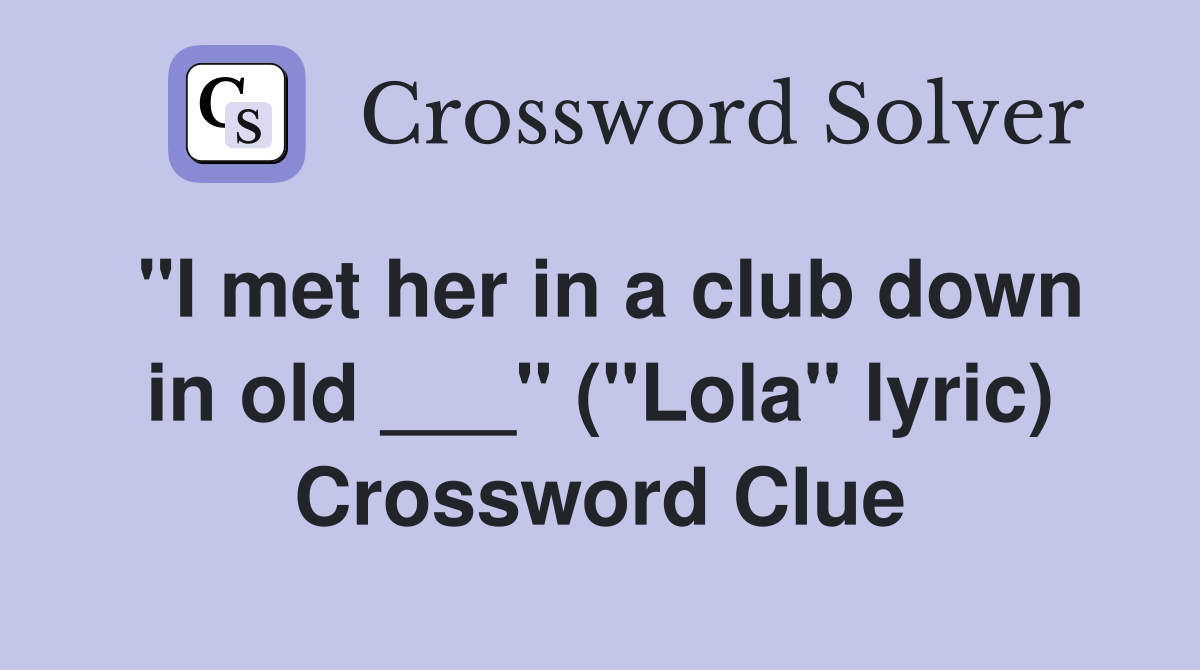 "I met her in a club down in old ___" ("Lola" lyric) Crossword Clue