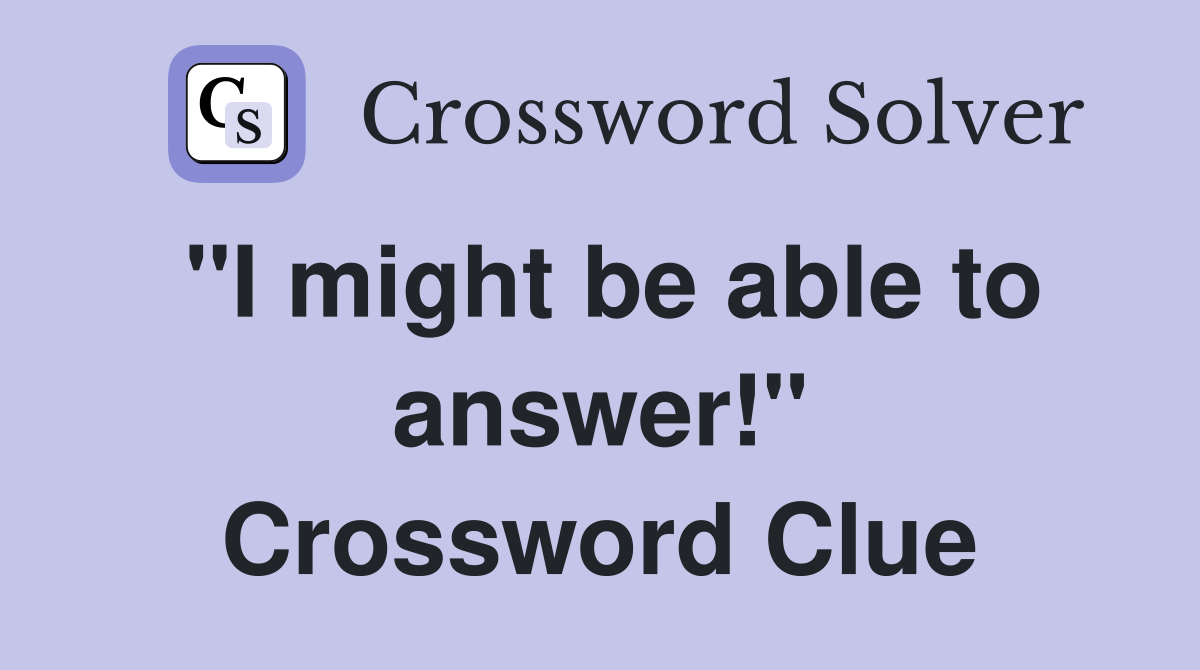 "I might be able to answer!" Crossword Clue