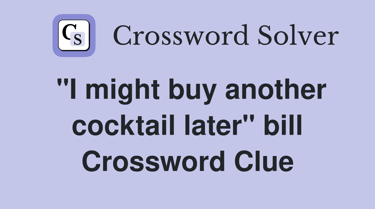 "I might buy another cocktail later" bill Crossword Clue