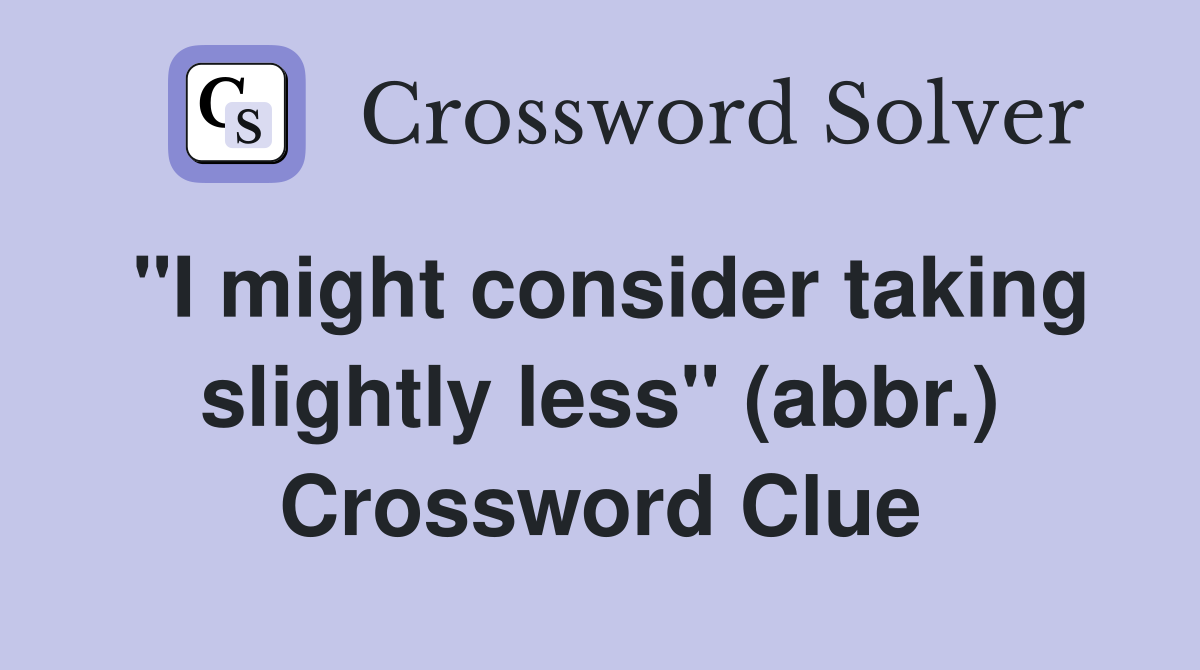 "I might consider taking slightly less" (abbr.) Crossword Clue