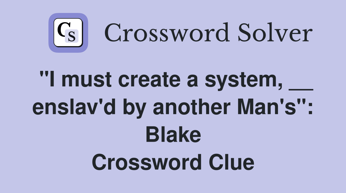 "I must create a system, __ enslav'd by another Man's": Blake Crossword Clue