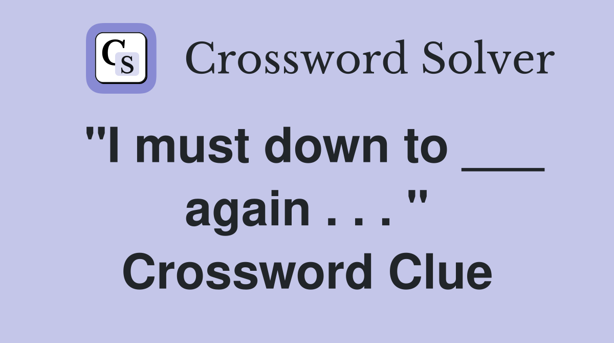 "I must down to ___ again . . . " Crossword Clue