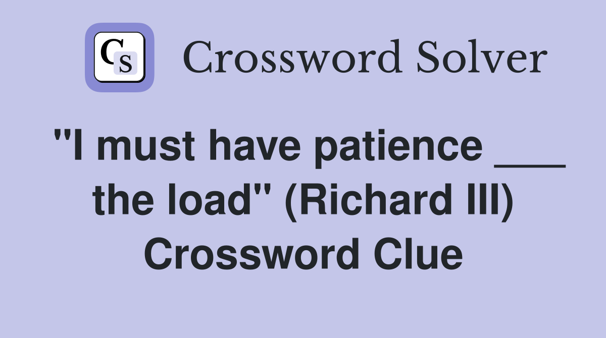 "I must have patience ___ the load" (Richard III) Crossword Clue