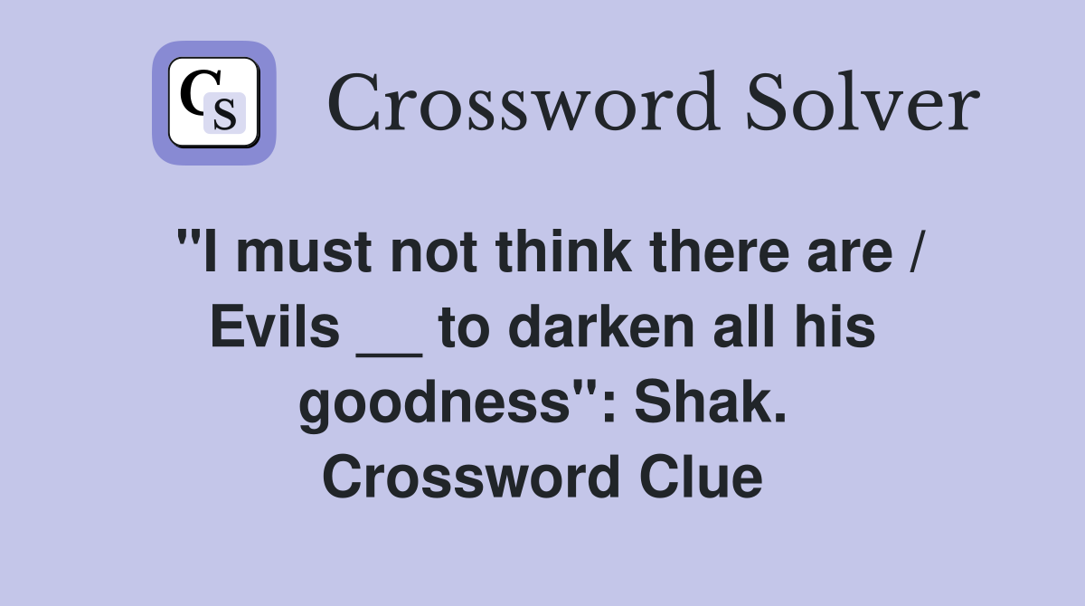 "I must not think there are / Evils __ to darken all his goodness": Shak. Crossword Clue
