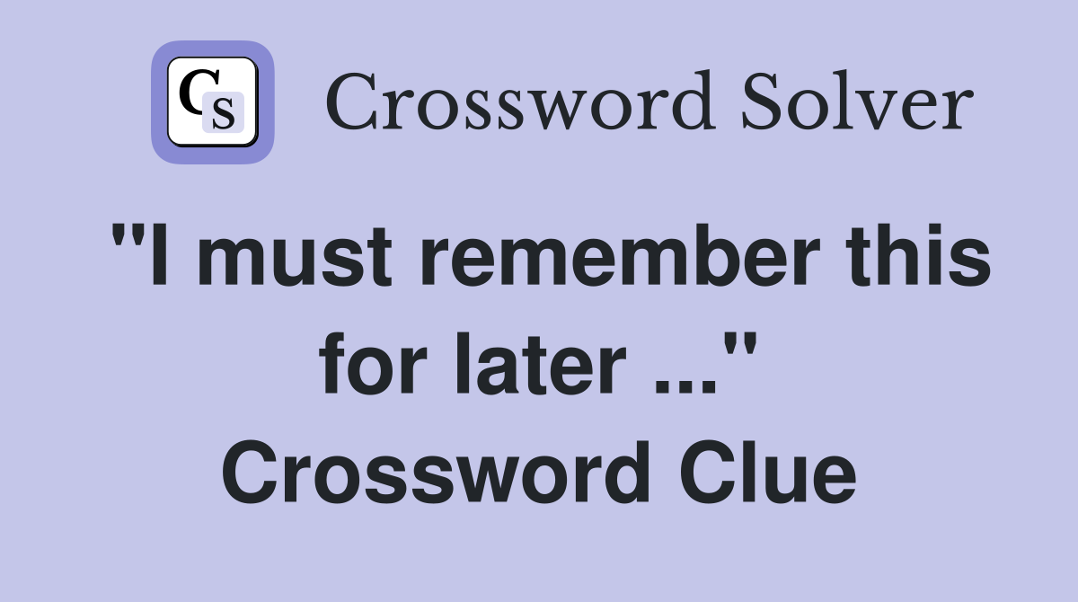 "I must remember this for later ..." Crossword Clue