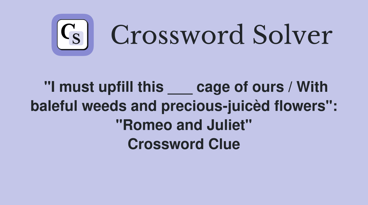"I must upfill this ___ cage of ours / With baleful weeds and precious-juicèd flowers": "Romeo and Juliet" Crossword Clue