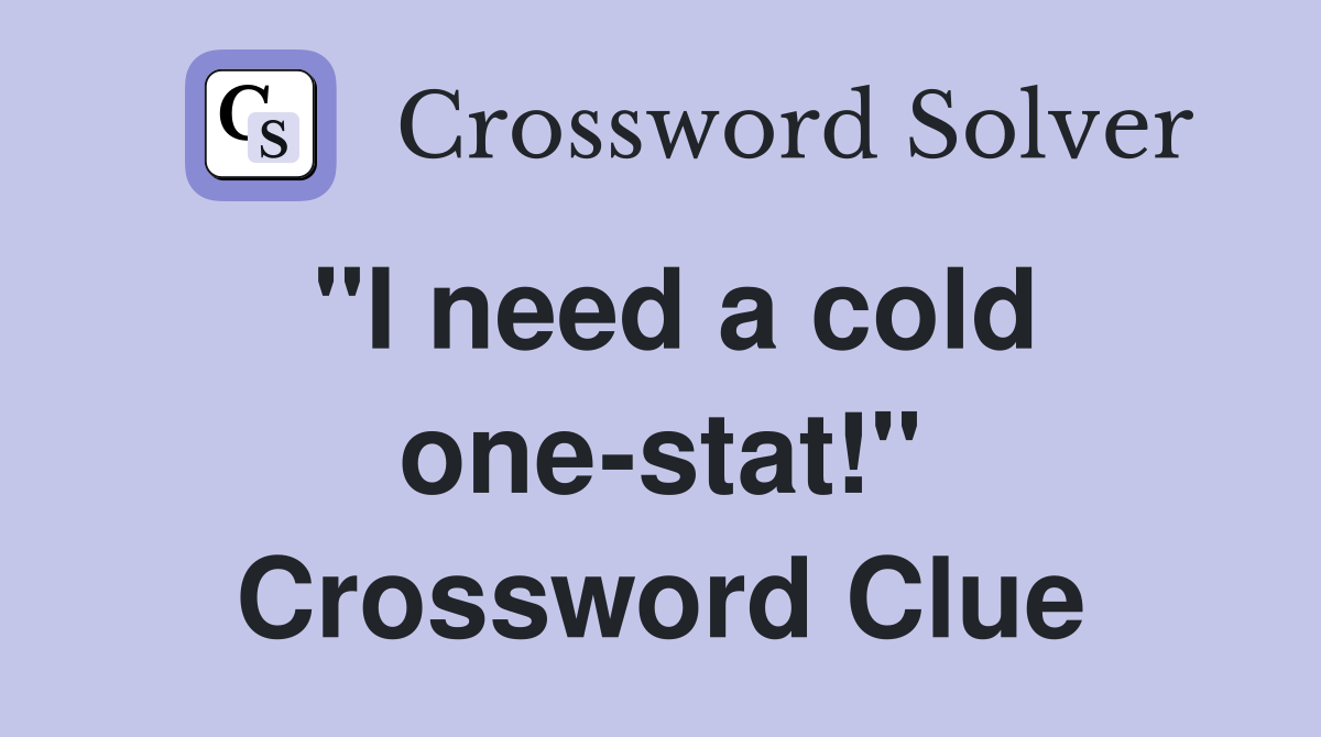 "I need a cold one-stat!" Crossword Clue