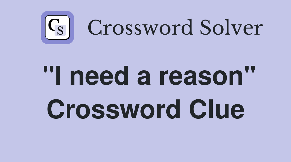 "I need a reason" Crossword Clue