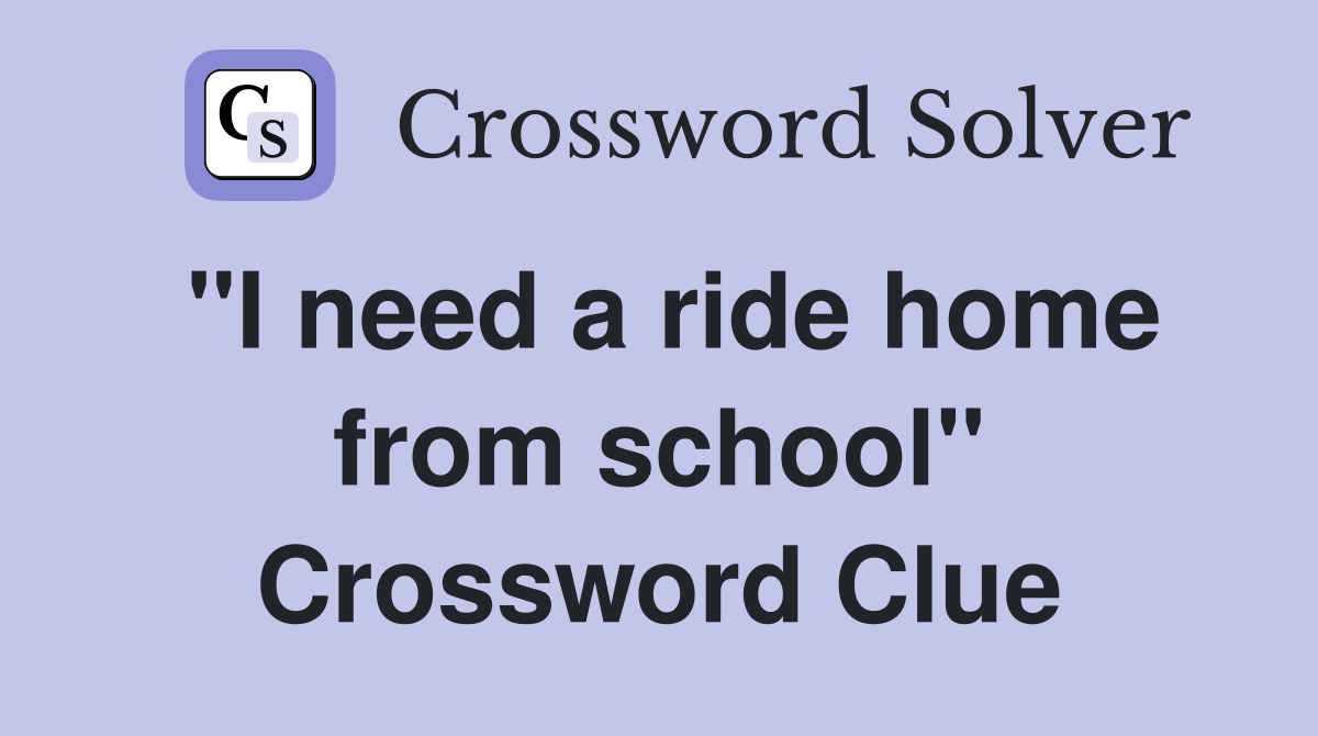 "I need a ride home from school" Crossword Clue