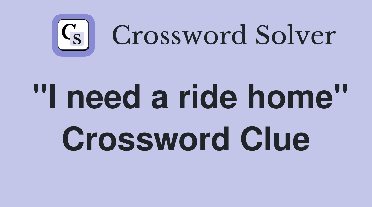 "I need a ride home" Crossword Clue