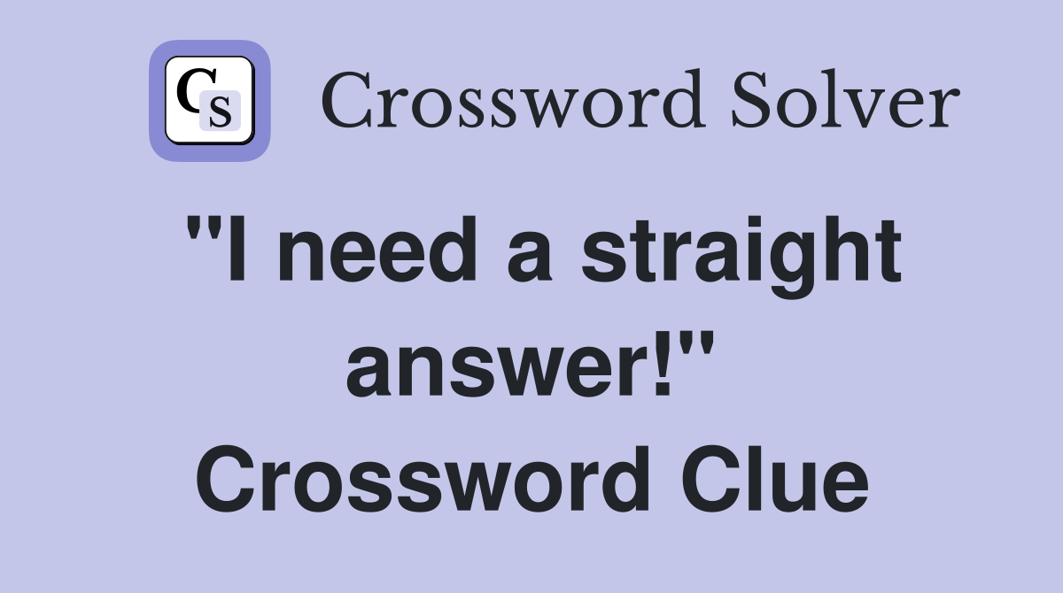 "I need a straight answer!" Crossword Clue