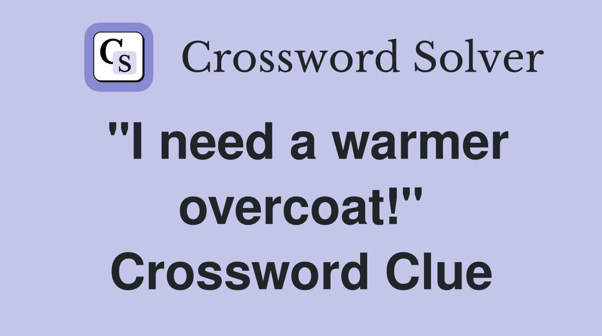 "I need a warmer overcoat!" Crossword Clue