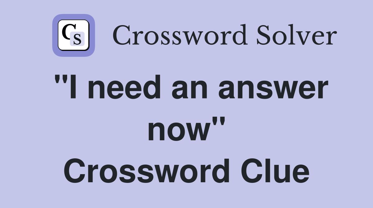 "I need an answer now" Crossword Clue