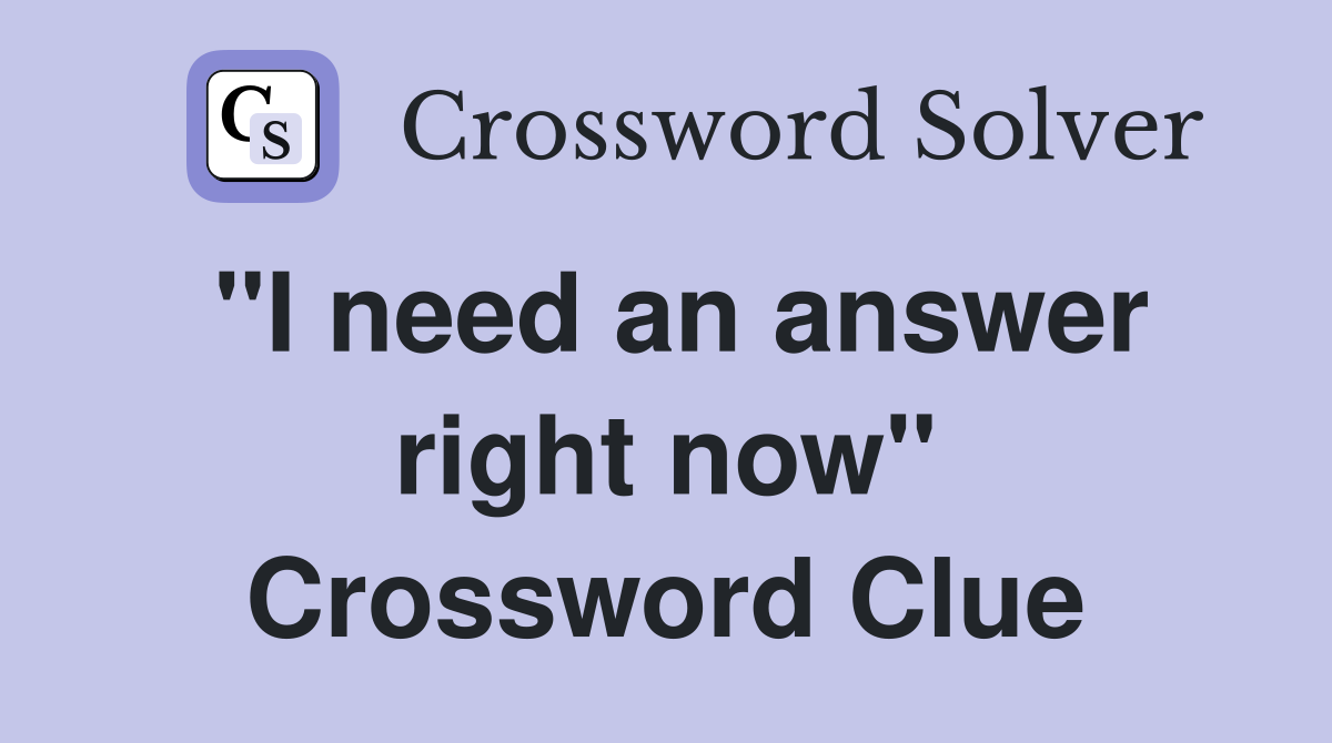 "I need an answer right now" Crossword Clue