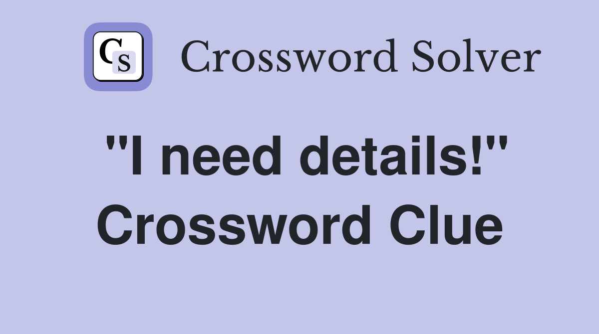 "I need details!" Crossword Clue