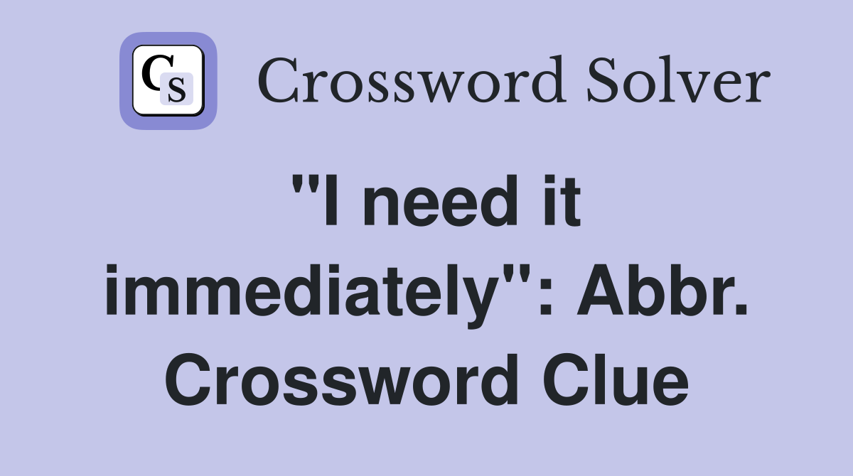 "I need it immediately": Abbr. Crossword Clue