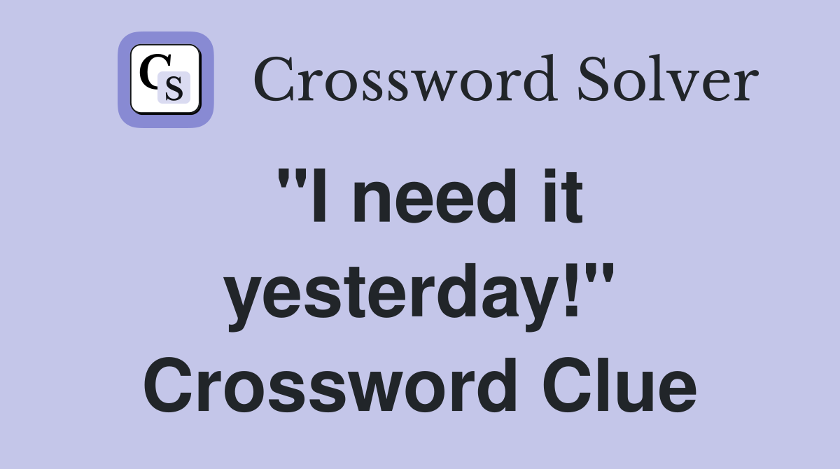 "I need it yesterday!" Crossword Clue