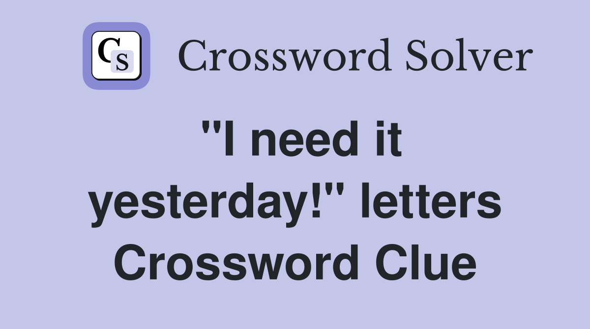 "I need it yesterday!" letters Crossword Clue
