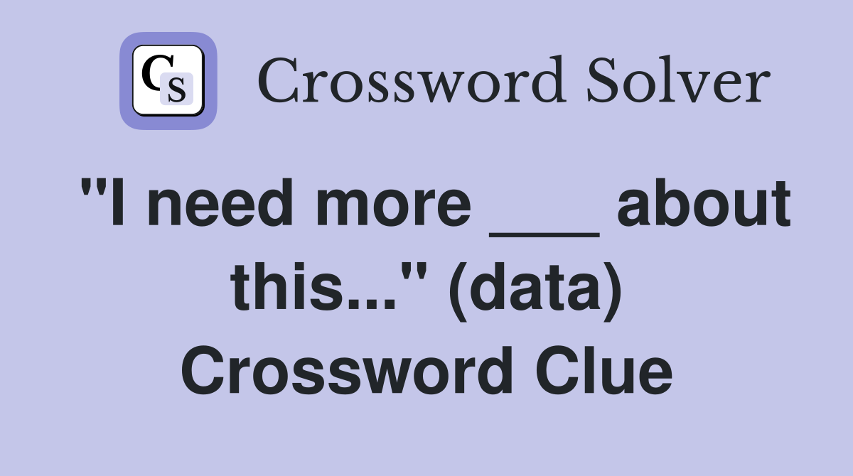 "I need more ___ about this..." (data) Crossword Clue