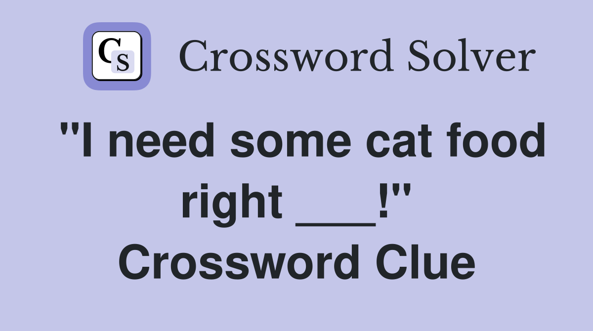 "I need some cat food right ___!" Crossword Clue
